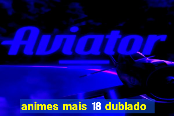 animes mais 18 dublado